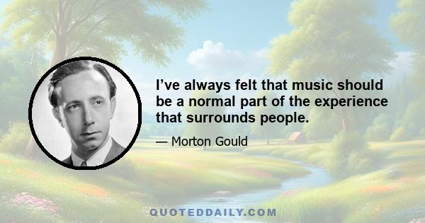 I’ve always felt that music should be a normal part of the experience that surrounds people.