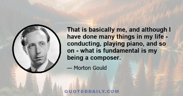 That is basically me, and although I have done many things in my life - conducting, playing piano, and so on - what is fundamental is my being a composer.