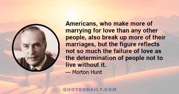 Americans, who make more of marrying for love than any other people, also break up more of their marriages, but the figure reflects not so much the failure of love as the determination of people not to live without it.