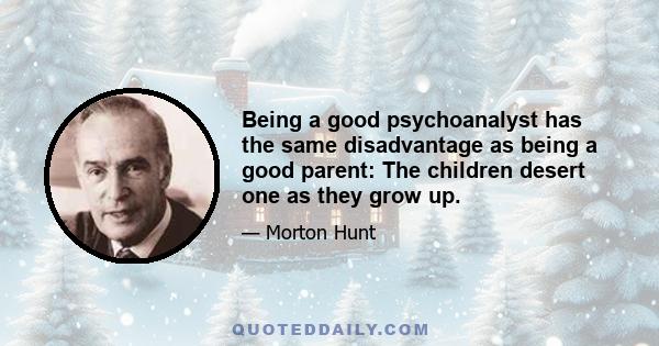 Being a good psychoanalyst has the same disadvantage as being a good parent: The children desert one as they grow up.