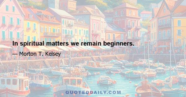 In spiritual matters we remain beginners.