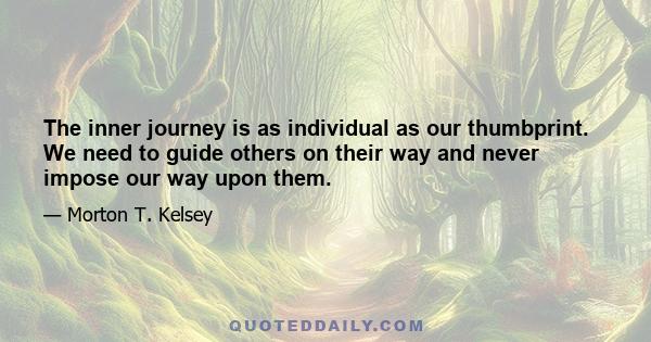 The inner journey is as individual as our thumbprint. We need to guide others on their way and never impose our way upon them.