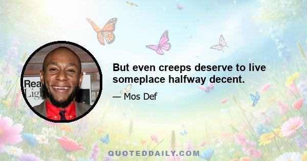 But even creeps deserve to live someplace halfway decent.