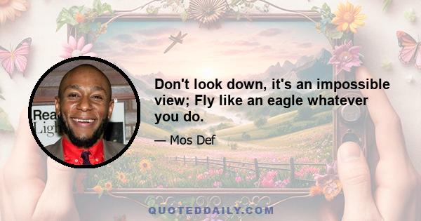 Don't look down, it's an impossible view; Fly like an eagle whatever you do.