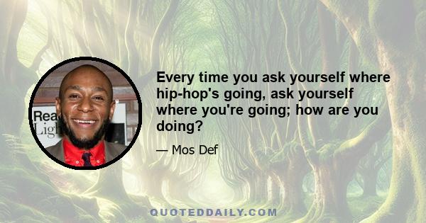 Every time you ask yourself where hip-hop's going, ask yourself where you're going; how are you doing?