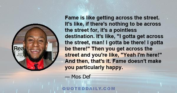 Fame is like getting across the street. It's like, if there's nothing to be across the street for, it's a pointless destination.