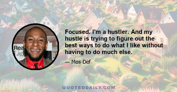 Focused. I'm a hustler. And my hustle is trying to figure out the best ways to do what I like without having to do much else.