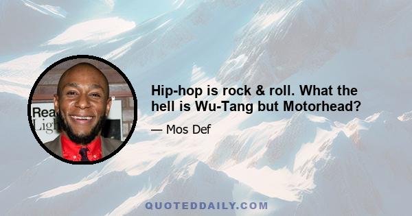 Hip-hop is rock & roll. What the hell is Wu-Tang but Motorhead?