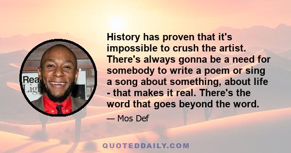 History has proven that it's impossible to crush the artist. There's always gonna be a need for somebody to write a poem or sing a song about something, about life - that makes it real. There's the word that goes beyond 