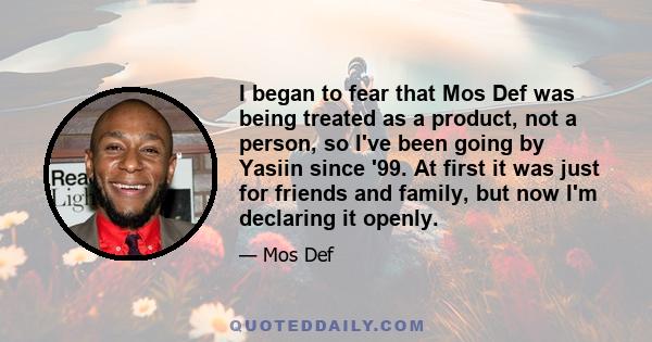 I began to fear that Mos Def was being treated as a product, not a person, so I've been going by Yasiin since '99. At first it was just for friends and family, but now I'm declaring it openly.