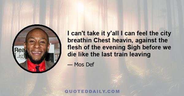 I can't take it y'all I can feel the city breathin Chest heavin, against the flesh of the evening Sigh before we die like the last train leaving