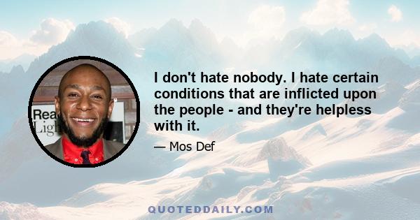 I don't hate nobody. I hate certain conditions that are inflicted upon the people - and they're helpless with it.