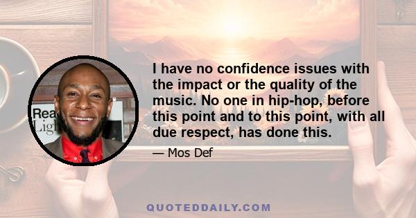 I have no confidence issues with the impact or the quality of the music. No one in hip-hop, before this point and to this point, with all due respect, has done this.