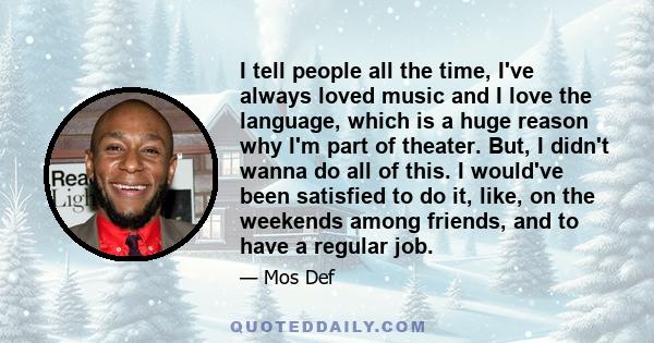 I tell people all the time, I've always loved music and I love the language, which is a huge reason why I'm part of theater. But, I didn't wanna do all of this. I would've been satisfied to do it, like, on the weekends