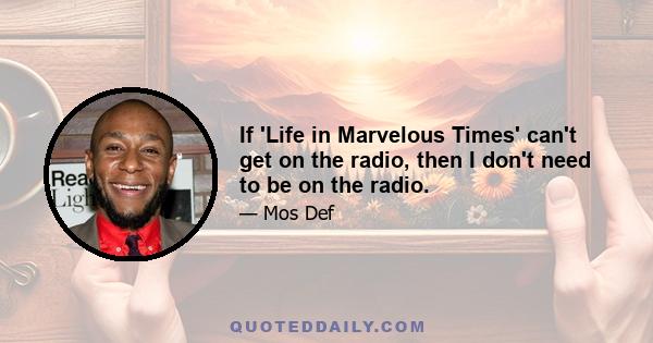 If 'Life in Marvelous Times' can't get on the radio, then I don't need to be on the radio.