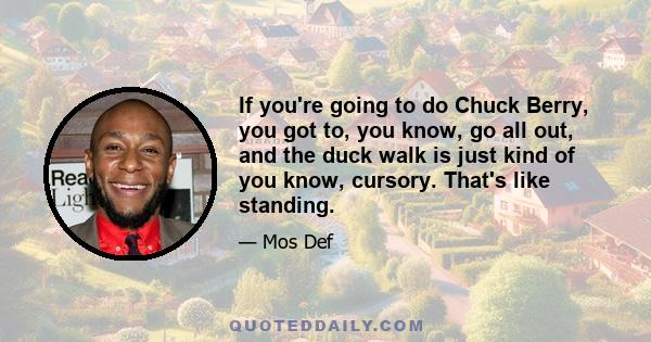 If you're going to do Chuck Berry, you got to, you know, go all out, and the duck walk is just kind of you know, cursory. That's like standing.