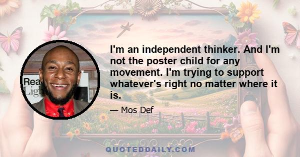 I'm an independent thinker. And I'm not the poster child for any movement. I'm trying to support whatever's right no matter where it is.