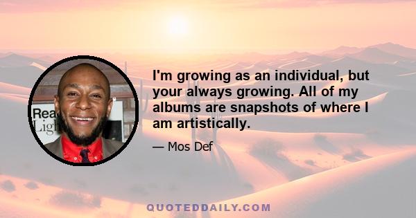 I'm growing as an individual, but your always growing. All of my albums are snapshots of where I am artistically.