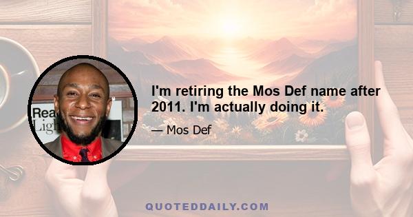 I'm retiring the Mos Def name after 2011. I'm actually doing it.