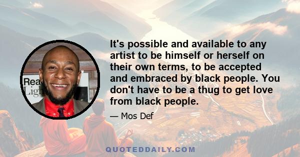 It's possible and available to any artist to be himself or herself on their own terms, to be accepted and embraced by black people. You don't have to be a thug to get love from black people.