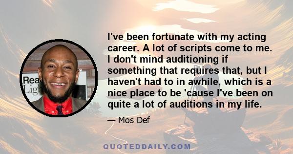 I've been fortunate with my acting career. A lot of scripts come to me. I don't mind auditioning if something that requires that, but I haven't had to in awhile, which is a nice place to be 'cause I've been on quite a