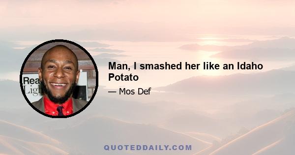 Man, I smashed her like an Idaho Potato