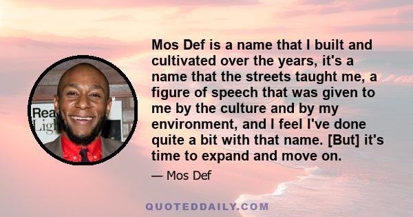 Mos Def is a name that I built and cultivated over the years, it's a name that the streets taught me, a figure of speech that was given to me by the culture and by my environment, and I feel I've done quite a bit with