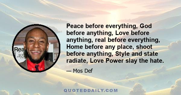 Peace before everything, God before anything, Love before anything, real before everything, Home before any place, shoot before anything, Style and state radiate, Love Power slay the hate.