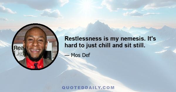 Restlessness is my nemesis. It's hard to just chill and sit still.