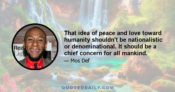 That idea of peace and love toward humanity shouldn't be nationalistic or denominational. It should be a chief concern for all mankind.