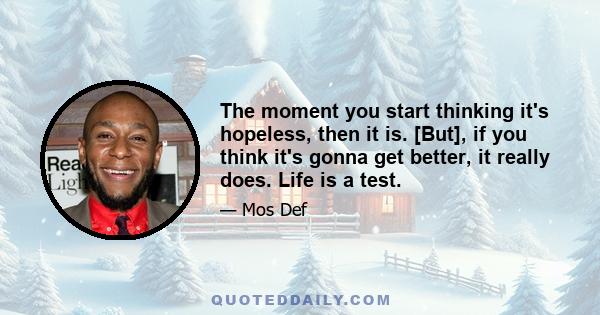 The moment you start thinking it's hopeless, then it is. [But], if you think it's gonna get better, it really does. Life is a test.