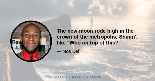 The new moon rode high in the crown of the metropolis. Shinin', like Who on top of this?