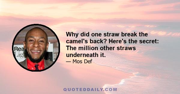 Why did one straw break the camel's back? Here's the secret: The million other straws underneath it.