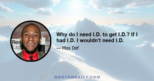 Why do I need I.D. to get I.D.? If I had I.D. I wouldn't need I.D.