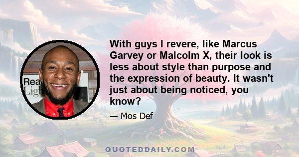 With guys I revere, like Marcus Garvey or Malcolm X, their look is less about style than purpose and the expression of beauty. It wasn't just about being noticed, you know?