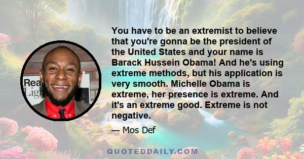 You have to be an extremist to believe that you're gonna be the president of the United States and your name is Barack Hussein Obama! And he's using extreme methods, but his application is very smooth. Michelle Obama is 