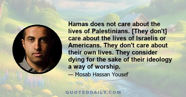 Hamas does not care about the lives of Palestinians. [They don't] care about the lives of Israelis or Americans. They don't care about their own lives. They consider dying for the sake of their ideology a way of worship.