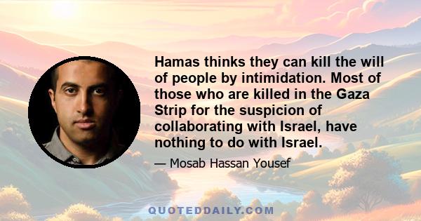 Hamas thinks they can kill the will of people by intimidation. Most of those who are killed in the Gaza Strip for the suspicion of collaborating with Israel, have nothing to do with Israel.