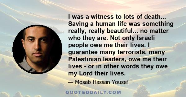 I was a witness to lots of death... Saving a human life was something really, really beautiful... no matter who they are. Not only Israeli people owe me their lives. I guarantee many terrorists, many Palestinian