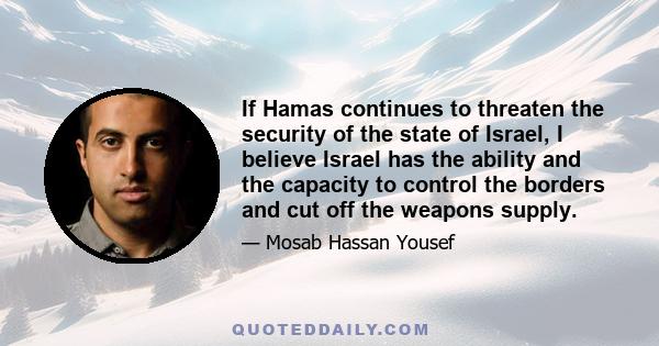 If Hamas continues to threaten the security of the state of Israel, I believe Israel has the ability and the capacity to control the borders and cut off the weapons supply.