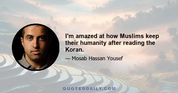 I'm amazed at how Muslims keep their humanity after reading the Koran.