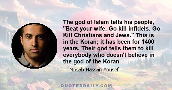 The god of Islam tells his people, Beat your wife. Go kill infidels. Go Kill Christians and Jews. This is in the Koran; it has been for 1400 years. Their god tells them to kill everybody who doesn't believe in the god