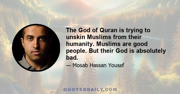 The God of Quran is trying to unskin Muslims from their humanity. Muslims are good people. But their God is absolutely bad.