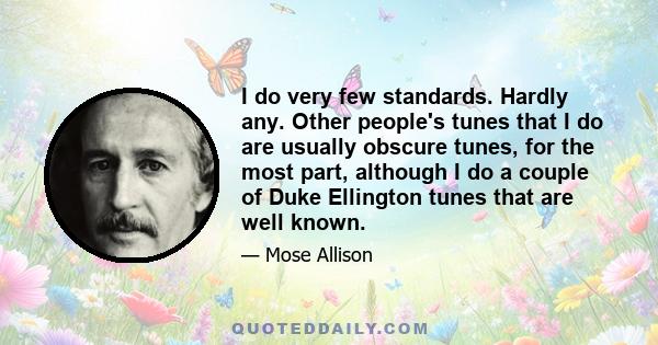 I do very few standards. Hardly any. Other people's tunes that I do are usually obscure tunes, for the most part, although I do a couple of Duke Ellington tunes that are well known.