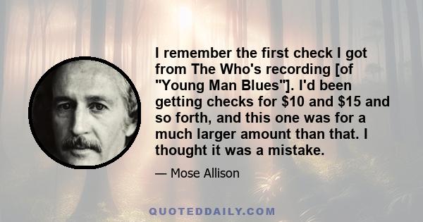 I remember the first check I got from The Who's recording [of Young Man Blues]. I'd been getting checks for $10 and $15 and so forth, and this one was for a much larger amount than that. I thought it was a mistake.