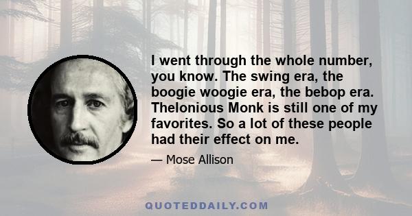 I went through the whole number, you know. The swing era, the boogie woogie era, the bebop era. Thelonious Monk is still one of my favorites. So a lot of these people had their effect on me.