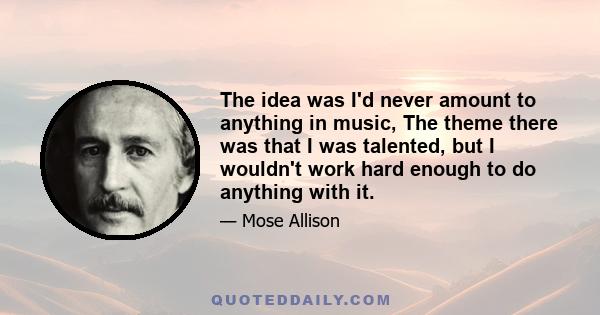 The idea was I'd never amount to anything in music, The theme there was that I was talented, but I wouldn't work hard enough to do anything with it.