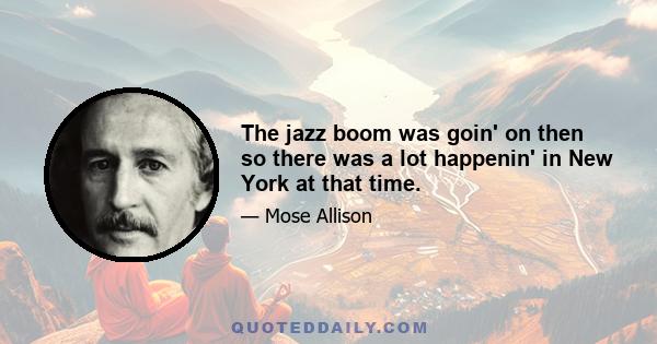 The jazz boom was goin' on then so there was a lot happenin' in New York at that time.