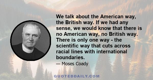 We talk about the American way, the British way. If we had any sense, we would know that there is no American way, no British way. There is only one way - the scientific way that cuts across racial lines with