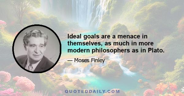 Ideal goals are a menace in themselves, as much in more modern philosophers as in Plato.